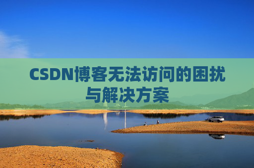 CSDN博客无法访问的困扰与解决方案 CSDN博客无法访问的困扰与解决方案